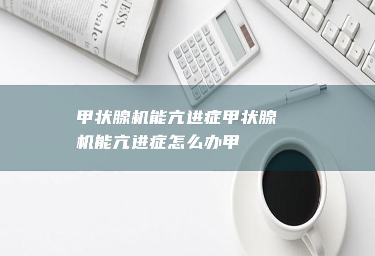 甲状腺机能亢进症_甲状腺机能亢进症怎么办_甲状腺机能亢进症吃什么好_甲状腺机能亢进症的症状