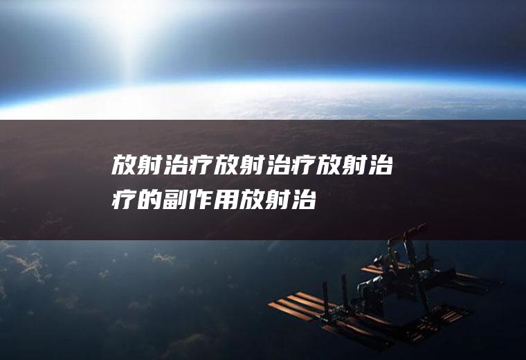 放射治疗_放射治疗,放射治疗的副作用,放射治疗是什么,放射治疗的护理,肺癌的放射治疗