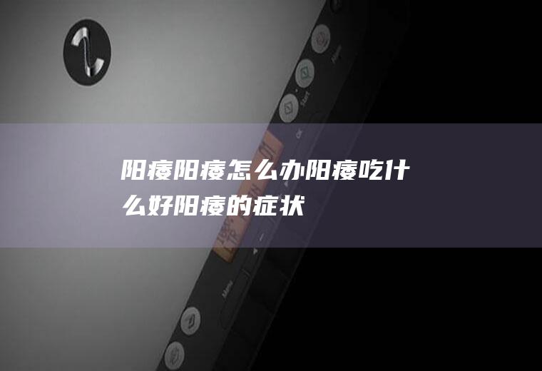 阳痿_阳痿怎么办_阳痿吃什么好_阳痿的症状