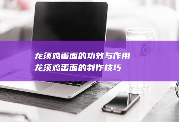 龙须鸡蛋面的功效与作用_龙须鸡蛋面的制作技巧