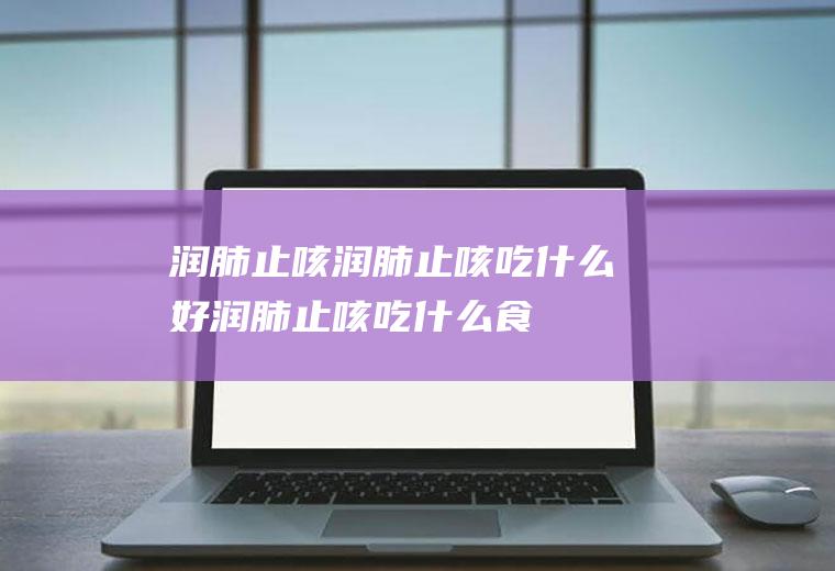 润肺止咳_润肺止咳吃什么好_润肺止咳吃什么食物好_润肺止咳的食物