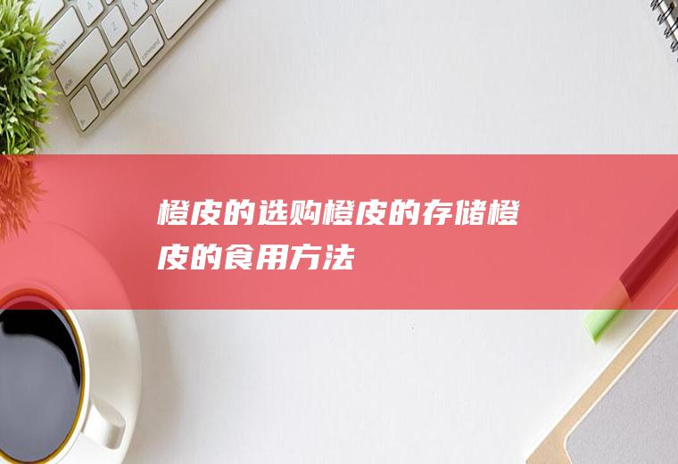橙皮的选购_橙皮的存储_橙皮的食用方法
