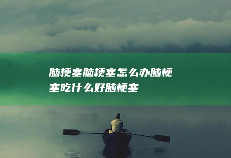 脑梗塞_脑梗塞怎么办_脑梗塞吃什么好_脑梗塞的症状