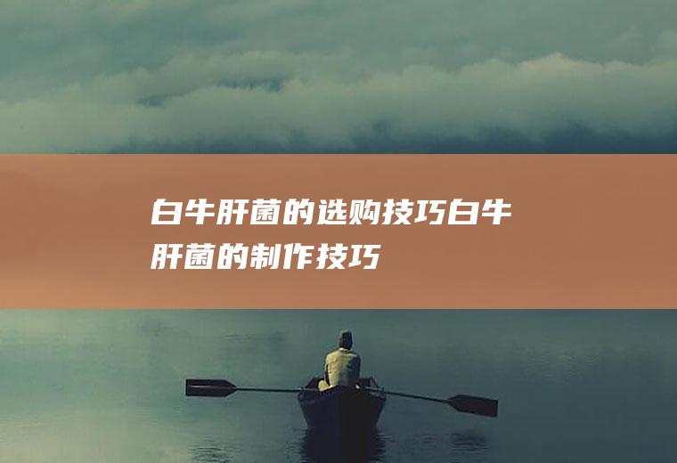 白牛肝菌的选购技巧_白牛肝菌的制作技巧