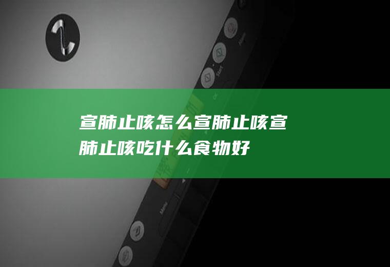 宣肺止咳_怎么宣肺止咳_宣肺止咳吃什么食物好