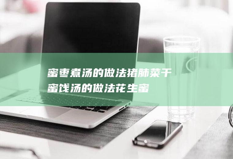 蜜枣煮汤的做法猪肺菜干蜜饯汤的做法花生蜜