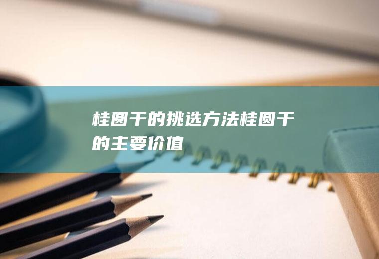 桂圆干的挑选方法_桂圆干的主要价值