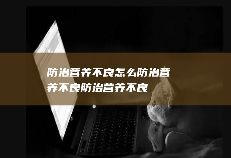 防治营养不良_怎么防治营养不良_防治营养不良吃什么食物好