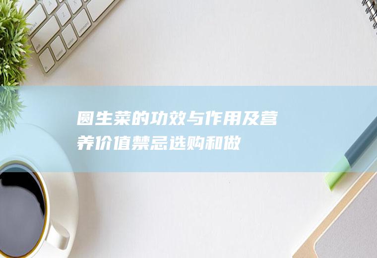 圆生菜的功效与作用及营养价值_禁忌_选购和做法