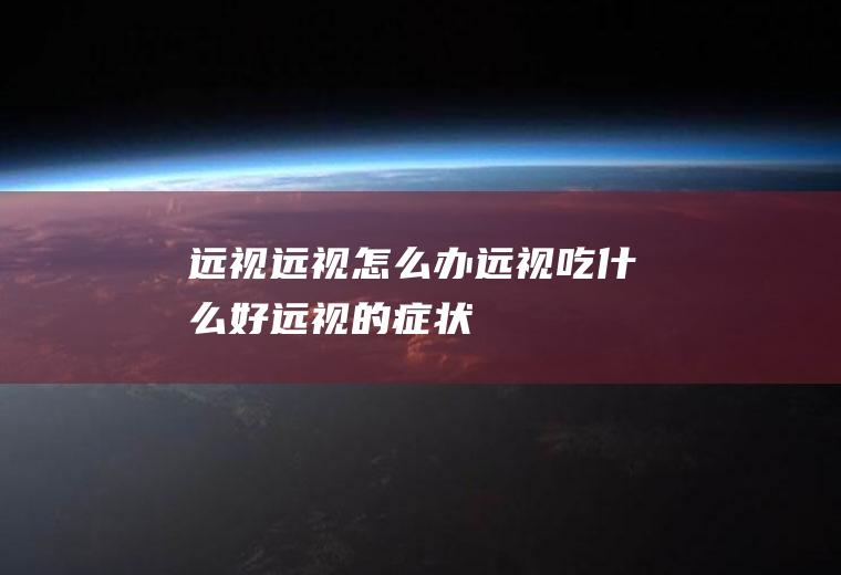远视_远视怎么办_远视吃什么好_远视的症状