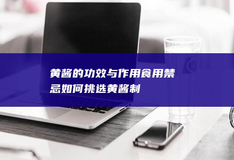 黄酱的功效与作用_食用禁忌_如何挑选黄酱_制作技巧