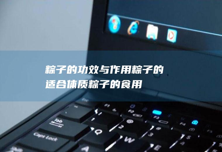 粽子的功效与作用_粽子的适合体质_粽子的食用禁忌