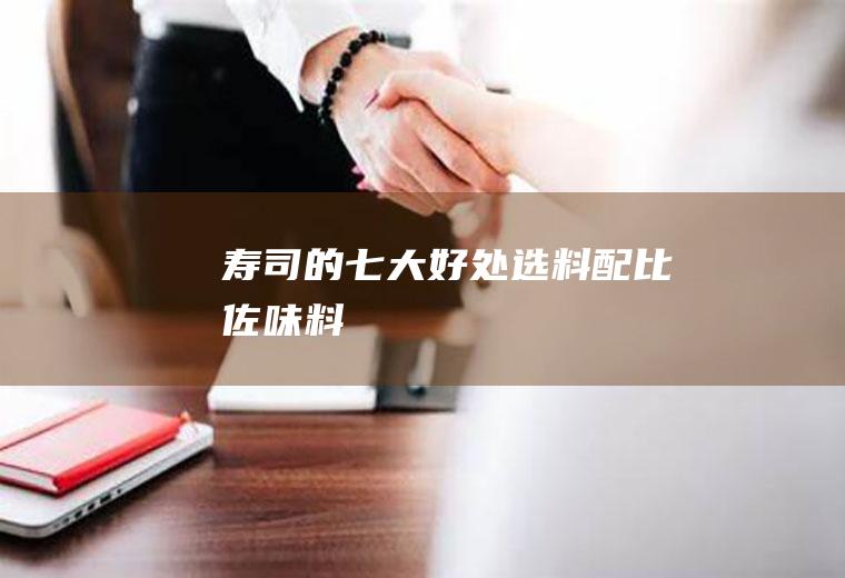 寿司的七大好处_选料_配比_佐味料