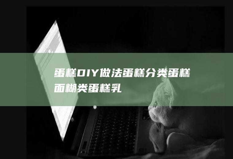 蛋糕DIY做法_蛋糕分类_蛋糕面糊类_蛋糕乳沫类_蛋糕戚风类