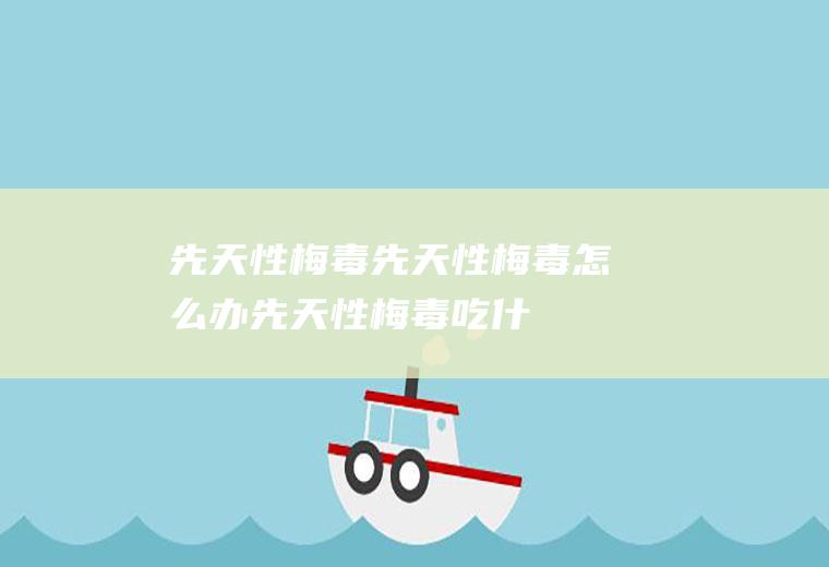 先天性梅毒_先天性梅毒怎么办_先天性梅毒吃什么好_先天性梅毒的症状