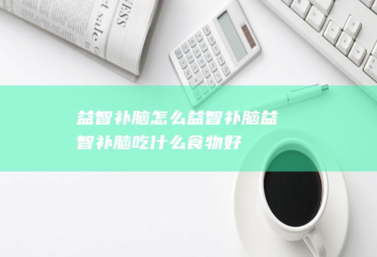益智补脑_怎么益智补脑_益智补脑吃什么食物好