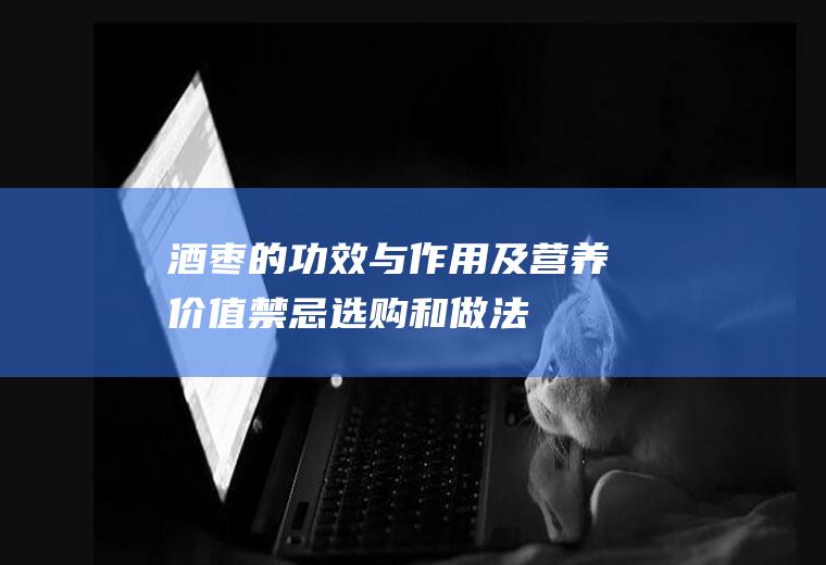 酒枣的功效与作用及营养价值_禁忌_选购和做法