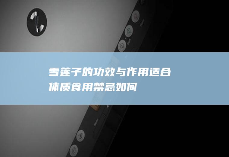 雪莲子的功效与作用_适合体质_食用禁忌_如何挑选雪莲子