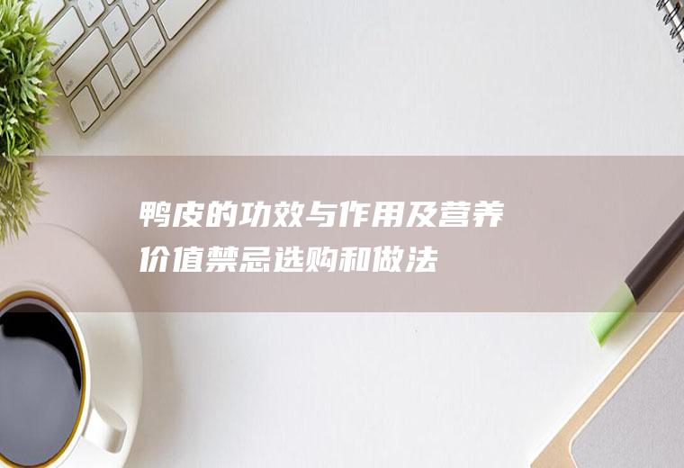 鸭皮的功效与作用及营养价值_禁忌_选购和做法