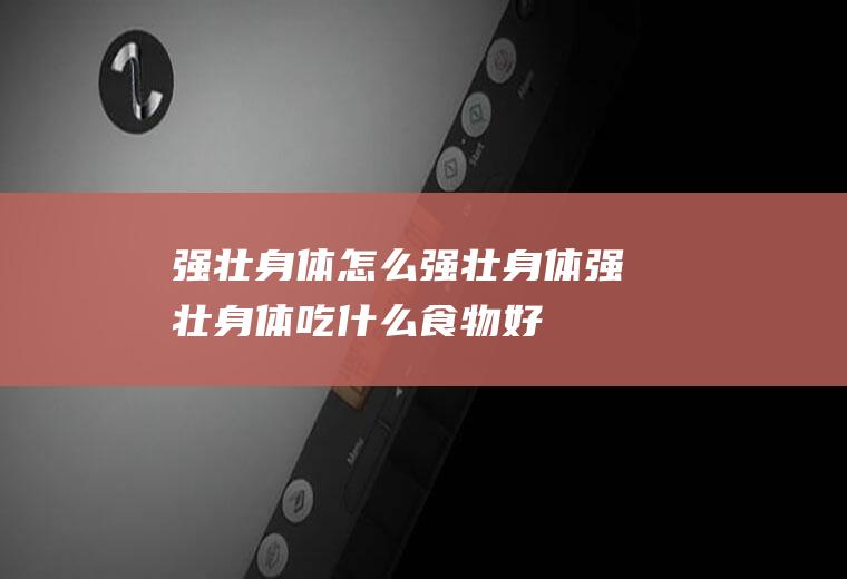 强壮身体_怎么强壮身体_强壮身体吃什么食物好
