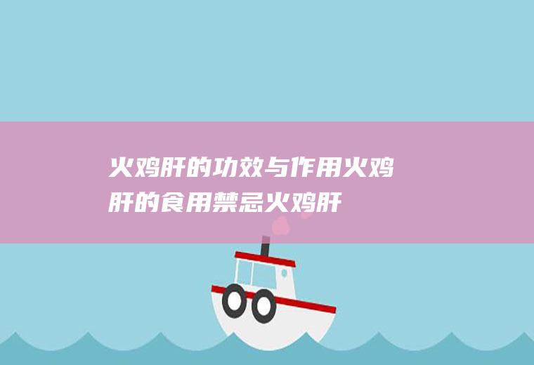 火鸡肝的功效与作用_火鸡肝的食用禁忌_火鸡肝的制作技巧