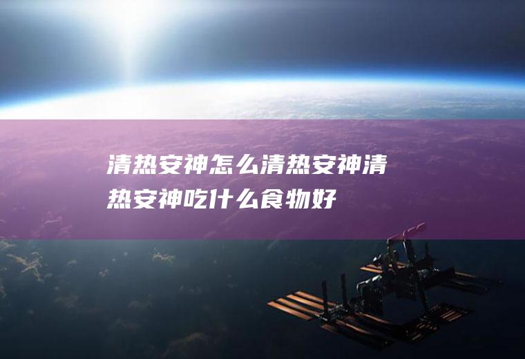 清热安神_怎么清热安神_清热安神吃什么食物好