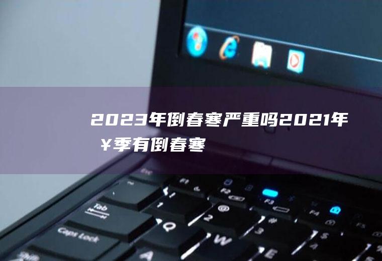 2023年倒春寒严重吗2021年春季有倒春寒吗