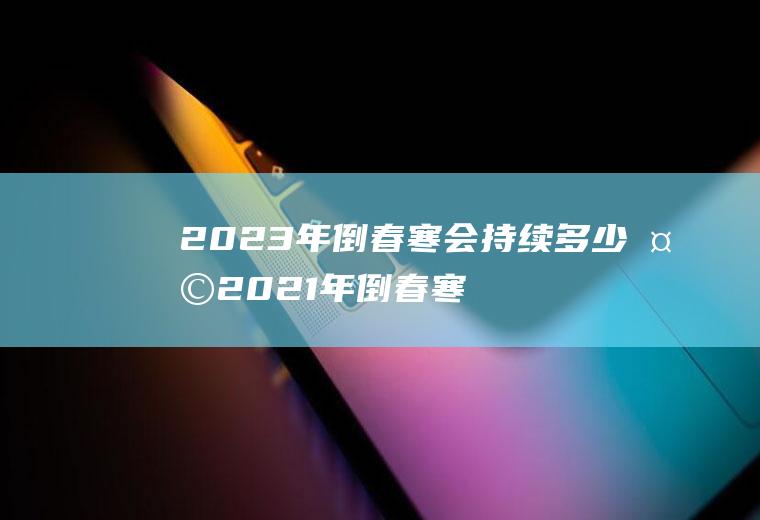 2023年倒春寒会持续多少天2021年倒春寒持续多久