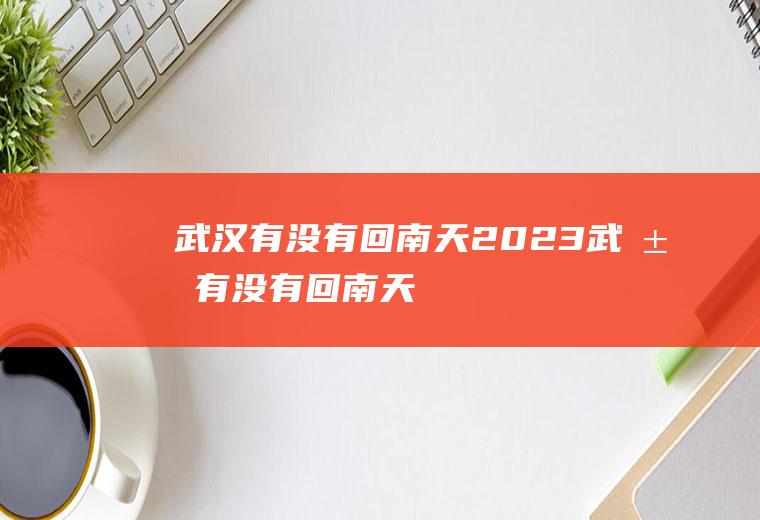 武汉有没有回南天2023武汉有没有回南天