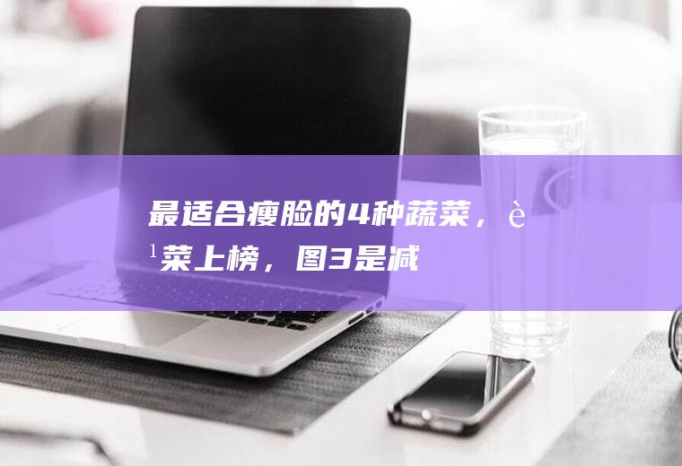 最适合“瘦脸”的4种蔬菜，芹菜上榜，图3是减肥“好帮手”|菠菜|黄瓜|西红柿