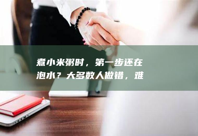 煮小米粥时，第一步还在泡水？大多数人做错，难怪煮出来不黏稠|白米粥|香油|米油