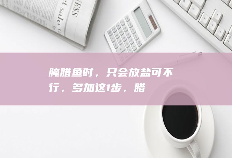 腌时,只会放盐可不行,多加这1步,腊