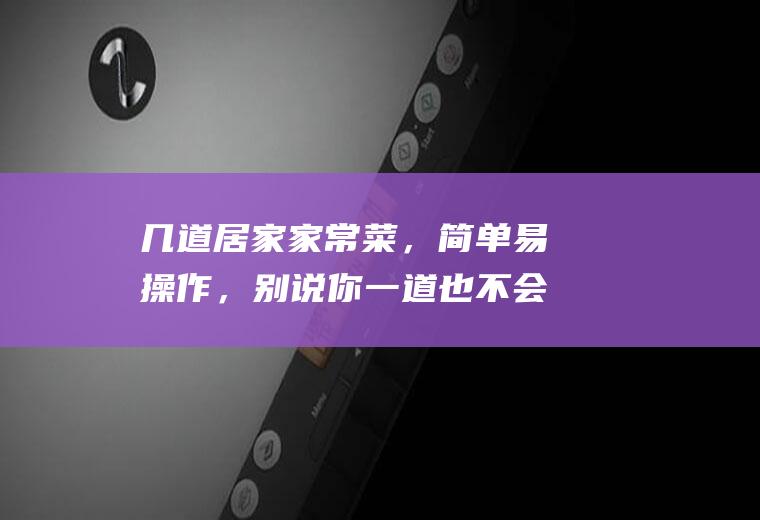 几道居家家常菜，简单易操作，别说你一道也不会，那就丢脸了|土豆丝|胡萝卜|调料|酱油