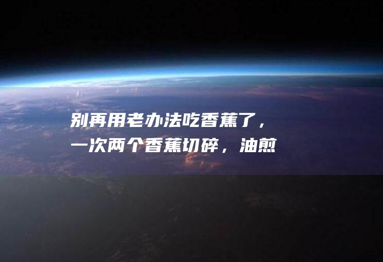 别再用老办法吃香蕉了，一次两个香蕉切碎，油煎后美味又解馋|鸡蛋|面粉|白糖|植物油|芝麻