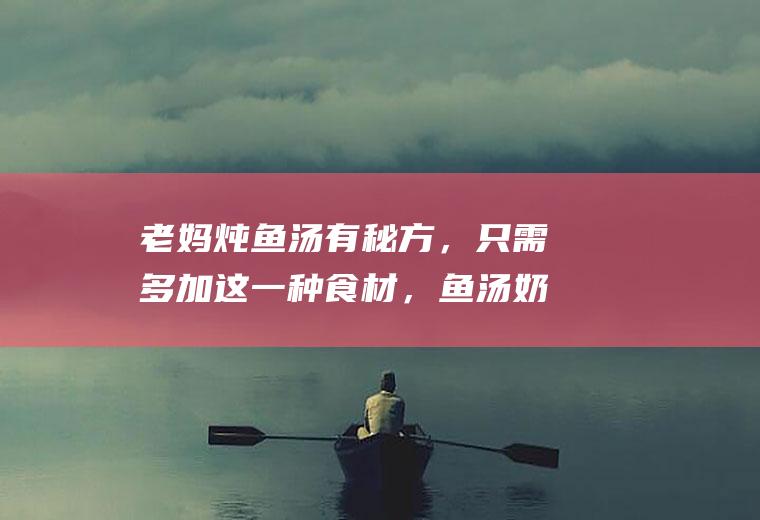 老妈炖鱼汤有秘方，只需多加这一种食材，鱼汤奶白又香浓|豆腐|香油|家常