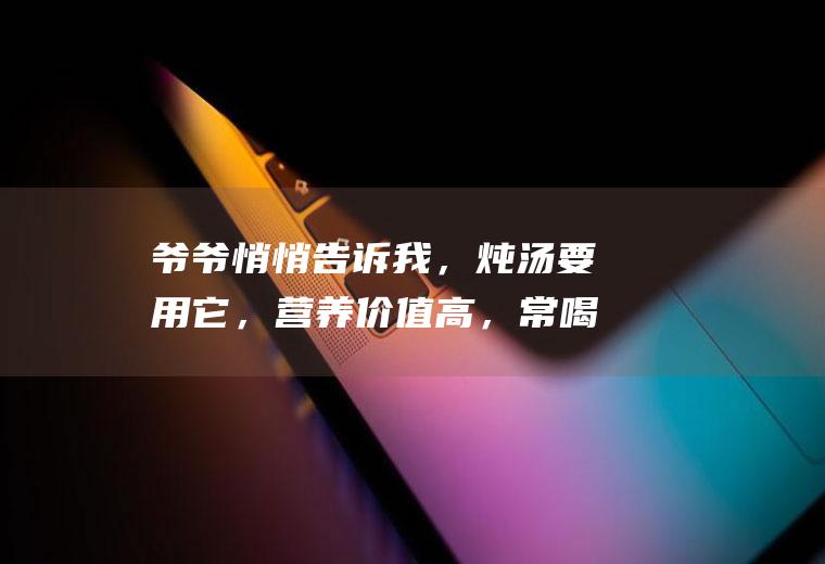 爷爷悄悄告诉我，炖汤要用它，营养价值高，常喝身体无病害|鸽子|鸡汤|鸡肉