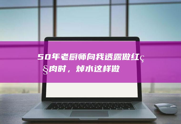50年老厨师向我透露：做红烧肉时，焯水这样做，香嫩入味不变柴|五花肉|胡萝卜|冰糖