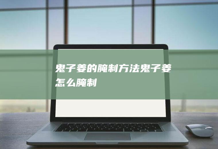 鬼子姜的腌制方法_鬼子姜怎么腌制