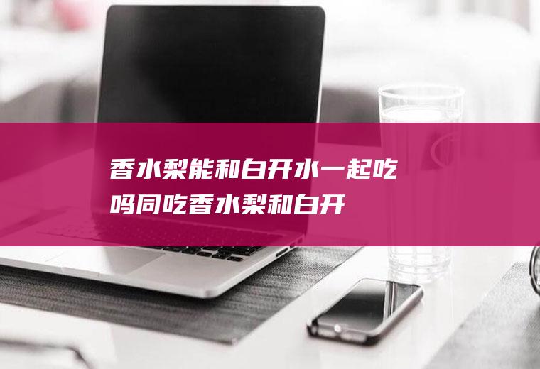 梨能和白一起吃吗同吃梨和白开