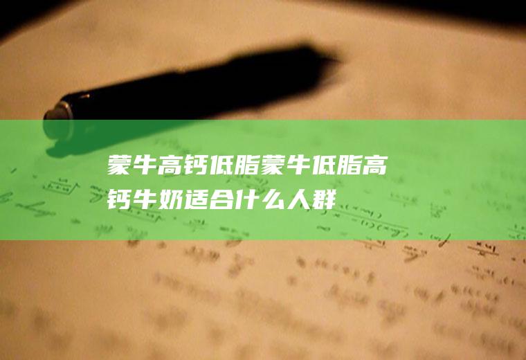 蒙牛高钙低脂_蒙牛低脂高钙牛奶适合什么人群