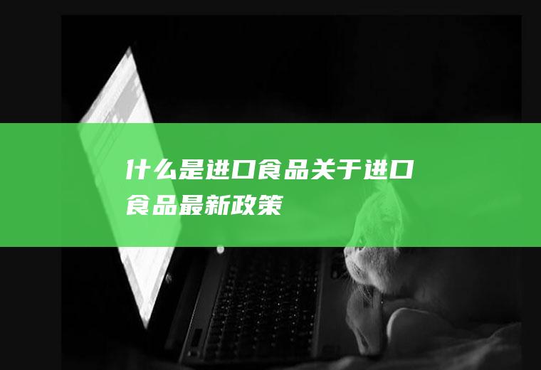 什么是进口食品(关于进口食品最新政策)