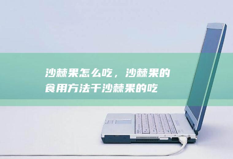 沙棘果怎么吃，沙棘果的食用方法(干沙棘果的吃法和功效)