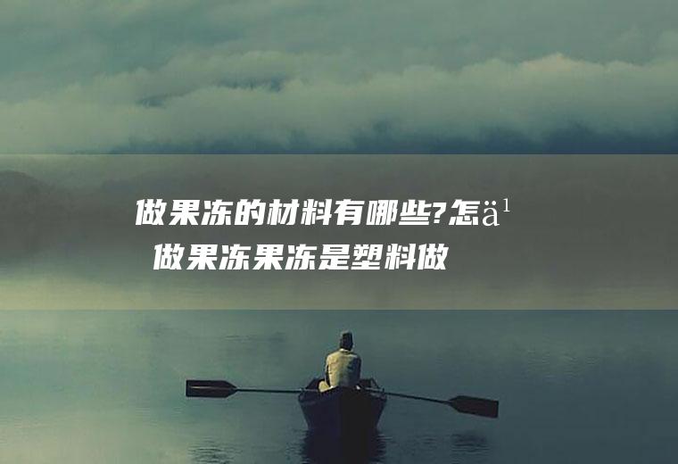 做果冻的材料有哪些?怎么做果冻(果冻是塑料做的吗)