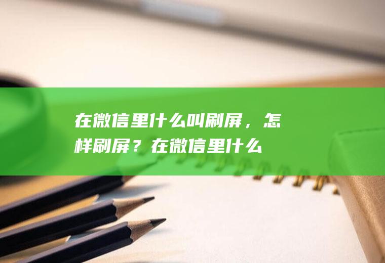 在微信里什么叫刷屏，怎样刷屏？(在微信里什么是刷屏)