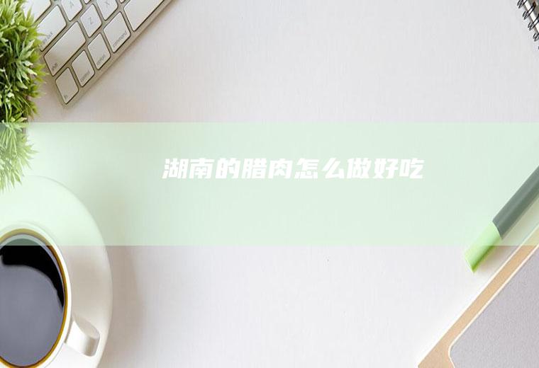 湖南的腊肉怎么做好吃