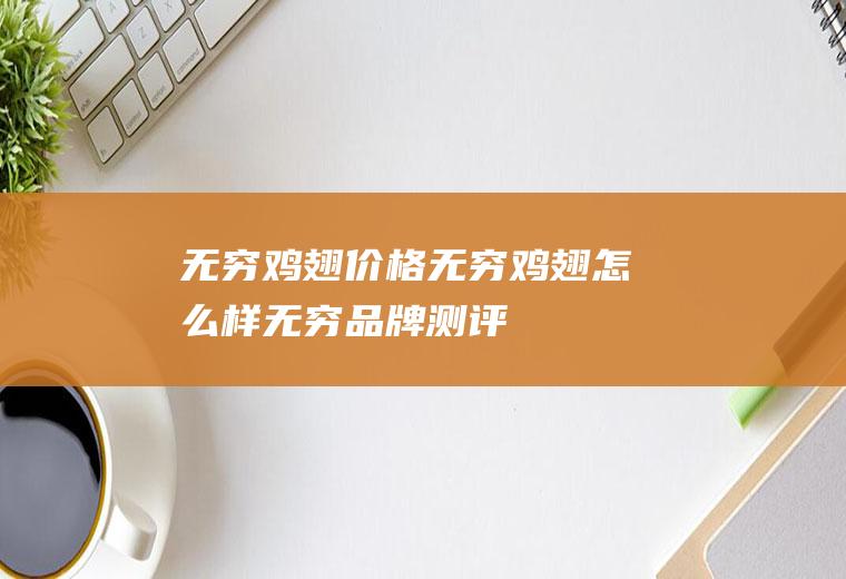 无穷鸡翅价格-无穷鸡翅怎么样-无穷品牌测评(冷冻鸡翅批发价格表)