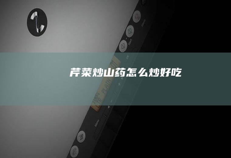 芹菜炒山药怎么炒好吃