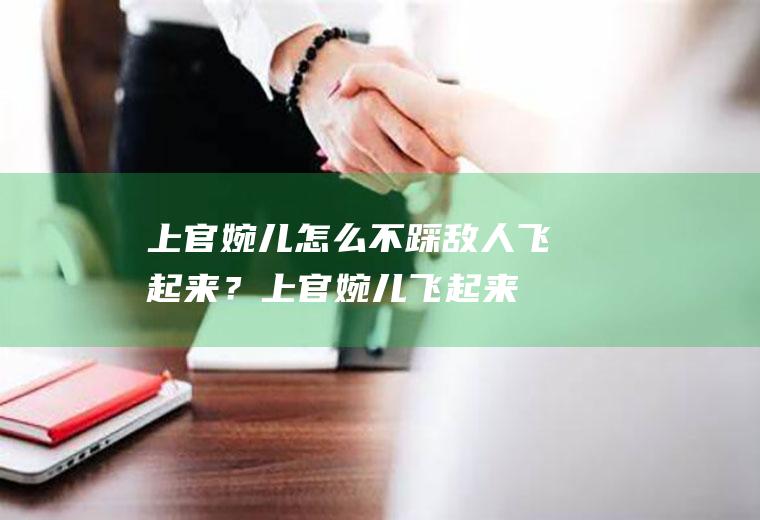 上官婉儿怎么不踩敌人飞起来？(上官婉儿飞起来打不死人)