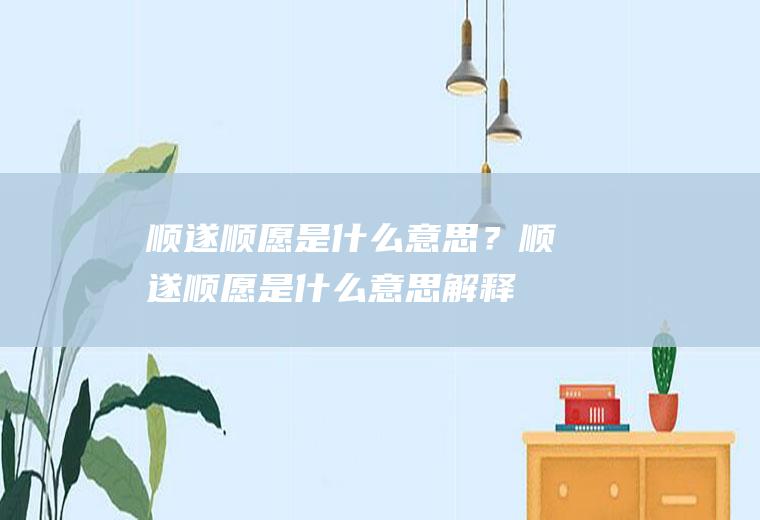顺遂顺愿是什么意思？(顺遂顺愿是什么意思解释词语)