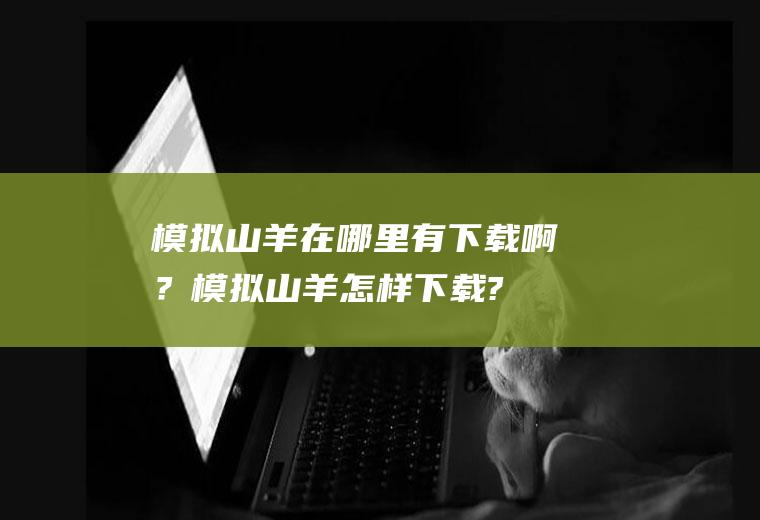 模拟山羊在哪里有下载啊？(模拟山羊怎样下载?)